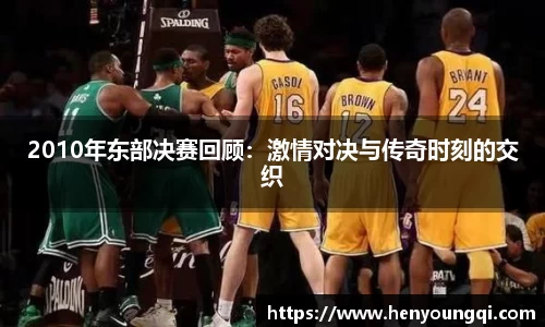 2010年东部决赛回顾：激情对决与传奇时刻的交织