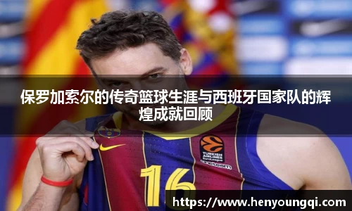 保罗加索尔的传奇篮球生涯与西班牙国家队的辉煌成就回顾