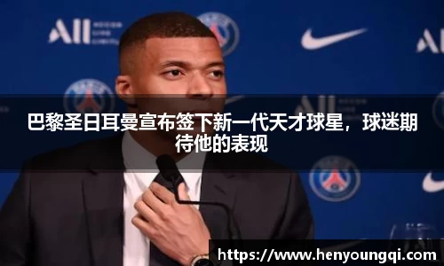 巴黎圣日耳曼宣布签下新一代天才球星，球迷期待他的表现