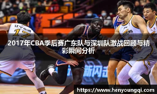 2017年CBA季后赛广东队与深圳队激战回顾与精彩瞬间分析
