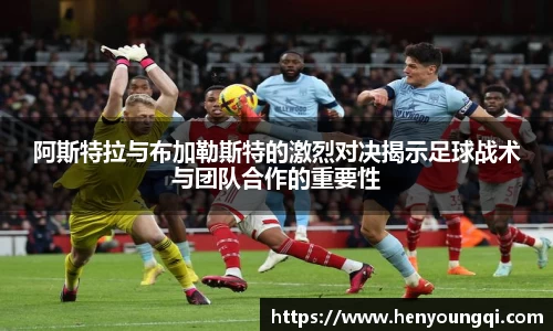 阿斯特拉与布加勒斯特的激烈对决揭示足球战术与团队合作的重要性